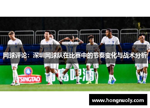 网球评论：深圳网球队在比赛中的节奏变化与战术分析