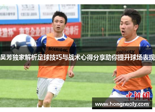 吴芳独家解析足球技巧与战术心得分享助你提升球场表现