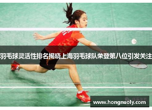 羽毛球灵活性排名揭晓上海羽毛球队荣登第八位引发关注