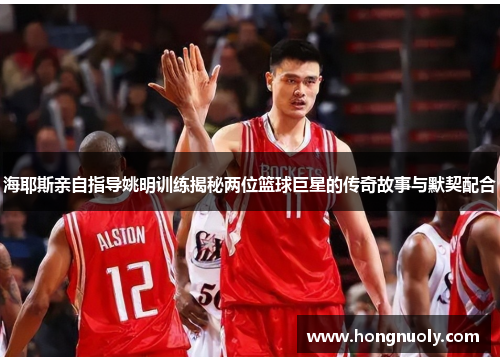 海耶斯亲自指导姚明训练揭秘两位篮球巨星的传奇故事与默契配合