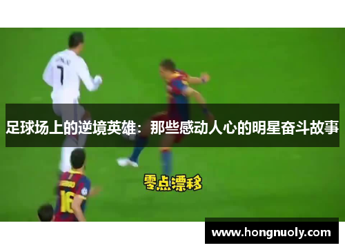 足球场上的逆境英雄：那些感动人心的明星奋斗故事