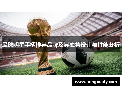 足球明星手柄推荐品牌及其独特设计与性能分析