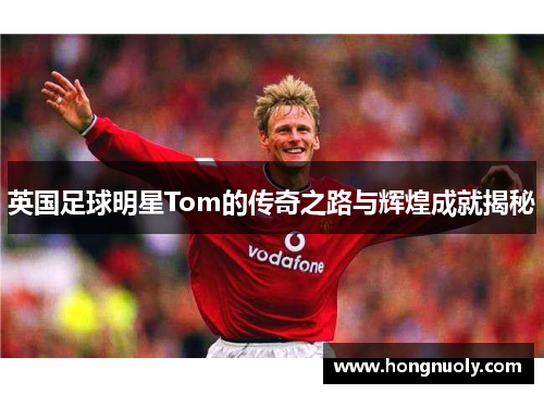 英国足球明星Tom的传奇之路与辉煌成就揭秘