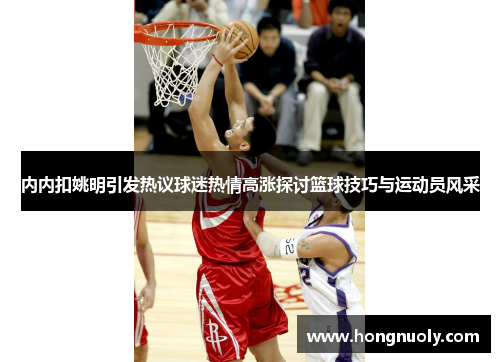 内内扣姚明引发热议球迷热情高涨探讨篮球技巧与运动员风采