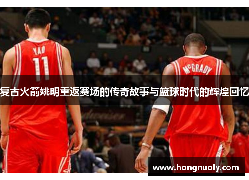 复古火箭姚明重返赛场的传奇故事与篮球时代的辉煌回忆