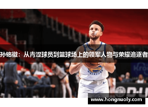 孙铭徽：从青涩球员到篮球场上的领军人物与荣耀追逐者