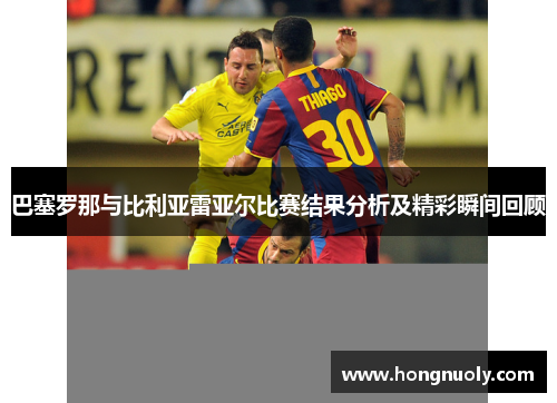巴塞罗那与比利亚雷亚尔比赛结果分析及精彩瞬间回顾