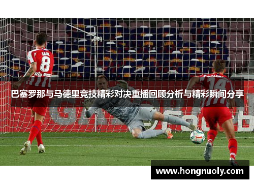 巴塞罗那与马德里竞技精彩对决重播回顾分析与精彩瞬间分享