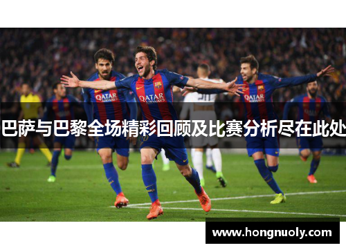 巴萨与巴黎全场精彩回顾及比赛分析尽在此处