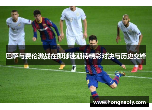 巴萨与费伦激战在即球迷期待精彩对决与历史交锋
