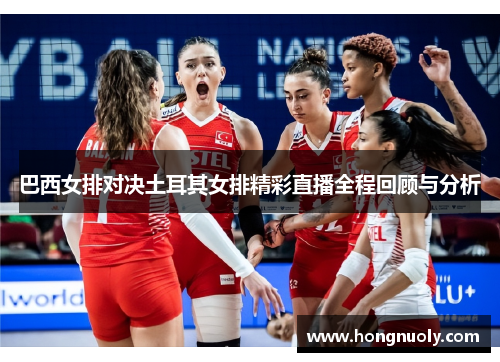 巴西女排对决土耳其女排精彩直播全程回顾与分析