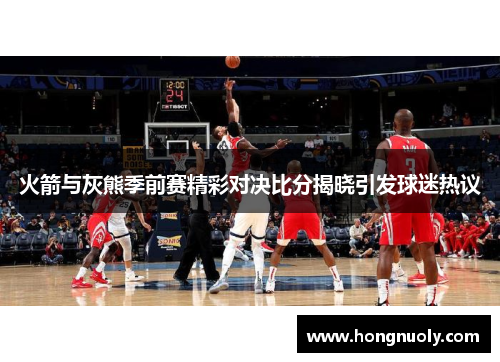 火箭与灰熊季前赛精彩对决比分揭晓引发球迷热议