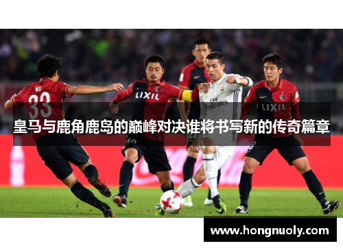 皇马与鹿角鹿岛的巅峰对决谁将书写新的传奇篇章