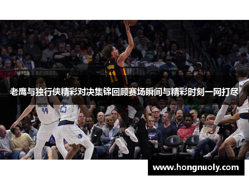 老鹰与独行侠精彩对决集锦回顾赛场瞬间与精彩时刻一网打尽