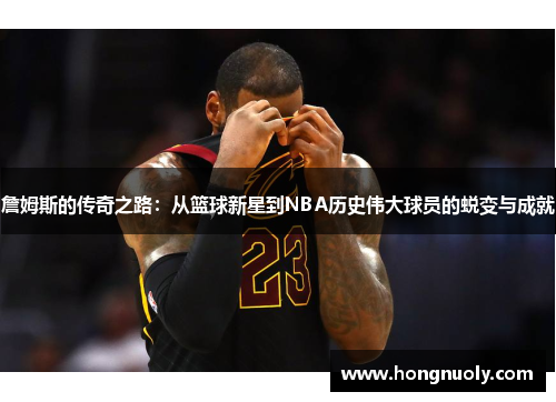 詹姆斯的传奇之路：从篮球新星到NBA历史伟大球员的蜕变与成就
