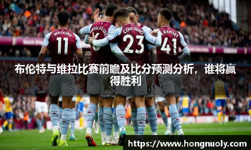 百乐博blb布伦特与维拉比赛前瞻及比分预测分析，谁将赢得胜利